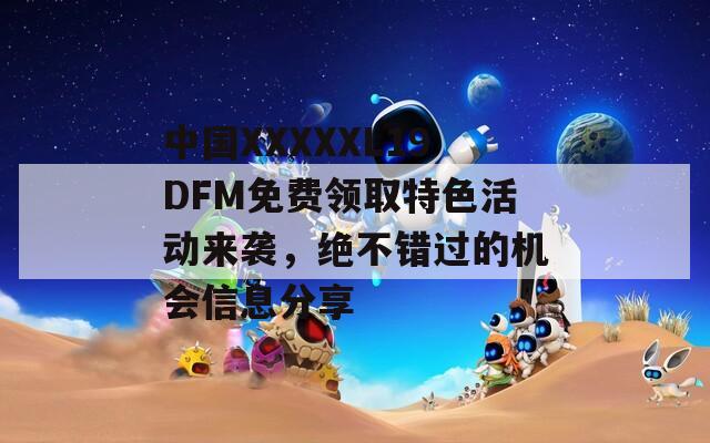 中國XXXXXL19DFM免費領(lǐng)取特色活動來襲，絕不錯過的機(jī)會信息分享