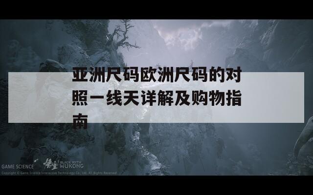 亞洲尺碼歐洲尺碼的對(duì)照一線天詳解及購(gòu)物指南