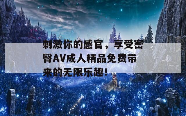 刺激你的感官，享受密臀AV成人精品免費(fèi)帶來(lái)的無(wú)限樂(lè)趣！