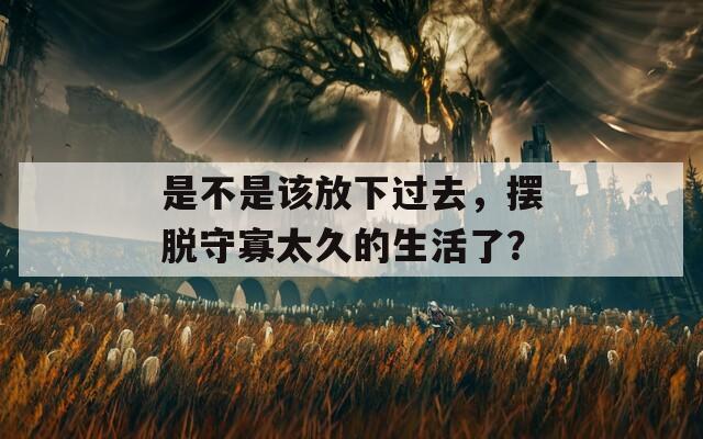 是不是該放下過去，擺脫守寡太久的生活了？