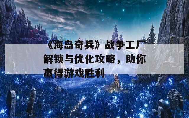 《海島奇兵》戰(zhàn)爭工廠解鎖與優(yōu)化攻略，助你贏得游戲勝利
