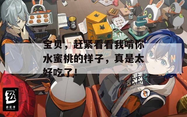 寶貝，趕緊看看我啃你水蜜桃的樣子，真是太好吃了！