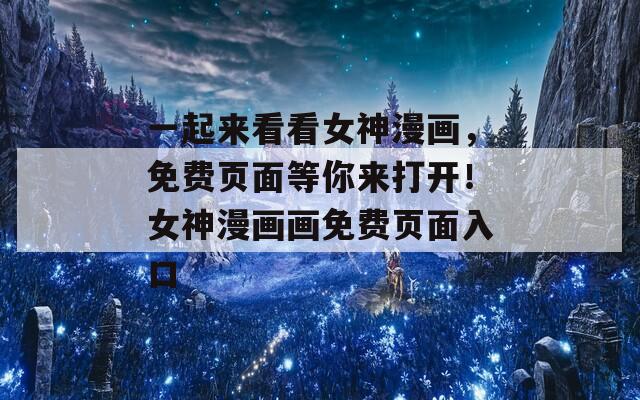 一起來看看女神漫畫，免費頁面等你來打開！女神漫畫畫免費頁面入口