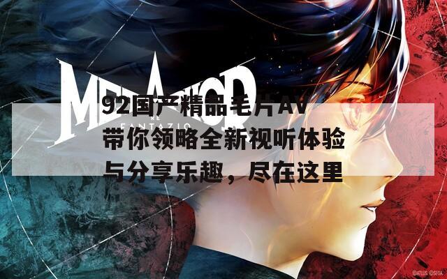 92國產(chǎn)精品毛片AV帶你領(lǐng)略全新視聽體驗(yàn)與分享樂趣，盡在這里