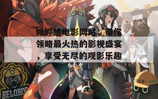 婷婷熱電影網(wǎng)站，帶你領(lǐng)略最火熱的影視盛宴，享受無盡的觀影樂趣！