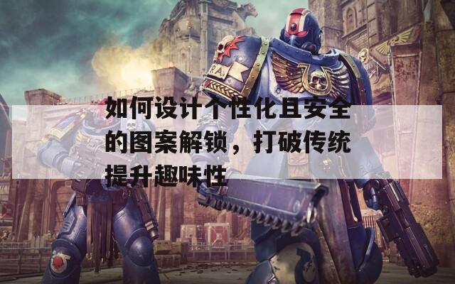 如何設計個性化且安全的圖案解鎖，打破傳統(tǒng)提升趣味性