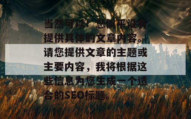 當(dāng)然可以！您似乎沒有提供具體的文章內(nèi)容。請您提供文章的主題或主要內(nèi)容，我將根據(jù)這些信息為您生成一個適合的SEO標(biāo)題。