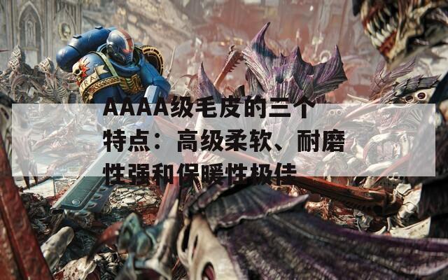 AAAA級毛皮的三個特點：高級柔軟、耐磨性強和保暖性極佳