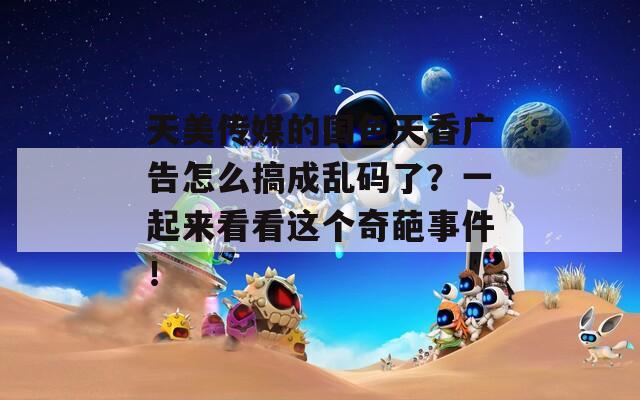 天美傳媒的國色天香廣告怎么搞成亂碼了？一起來看看這個奇葩事件！