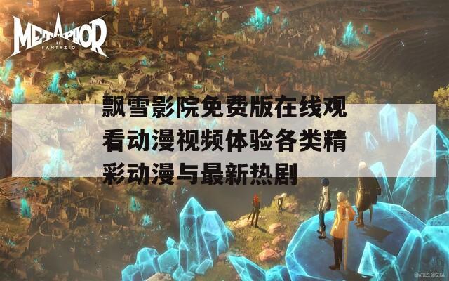 飄雪影院免費(fèi)版在線觀看動(dòng)漫視頻體驗(yàn)各類精彩動(dòng)漫與最新熱劇