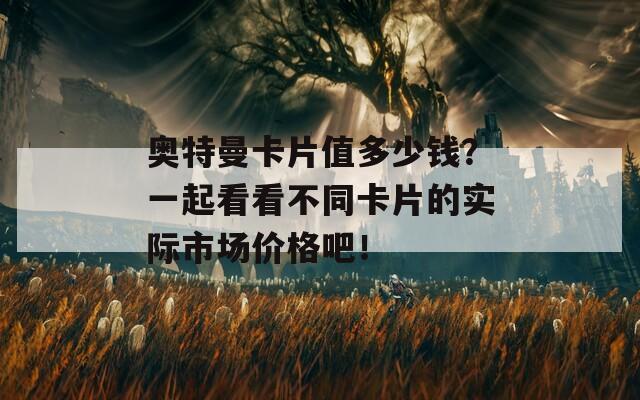 奧特曼卡片值多少錢？一起看看不同卡片的實(shí)際市場(chǎng)價(jià)格吧！