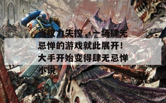 當(dāng)權(quán)力失控，一場(chǎng)肆無(wú)忌憚的游戲就此展開！大手開始變得肆無(wú)忌憚小說(shuō)