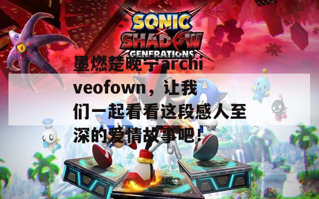 墨燃楚晚寧archiveofown，讓我們一起看看這段感人至深的愛情故事吧！