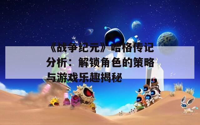 《戰(zhàn)爭紀(jì)元》哈格傳記分析：解鎖角色的策略與游戲樂趣揭秘