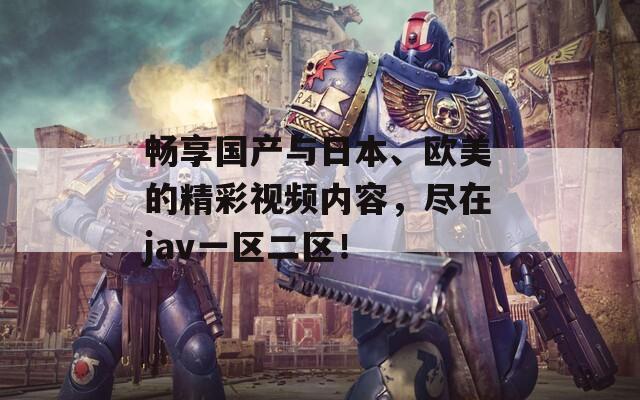 暢享國(guó)產(chǎn)與日本、歐美的精彩視頻內(nèi)容，盡在jav一區(qū)二區(qū)！