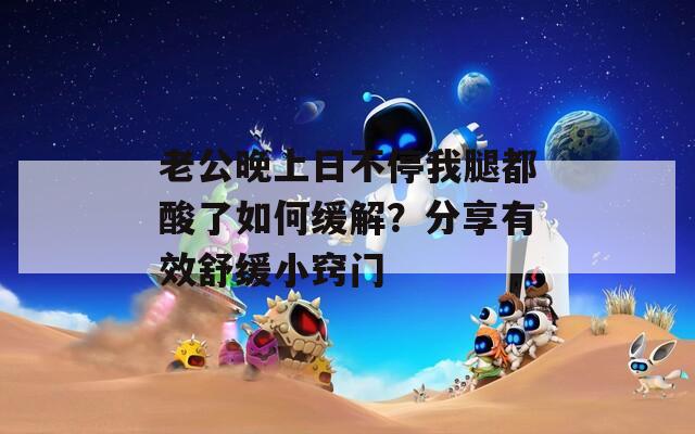 老公晚上日不停我腿都酸了如何緩解？分享有效舒緩小竅門