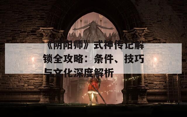 《陰陽師》式神傳記解鎖全攻略：條件、技巧與文化深度解析