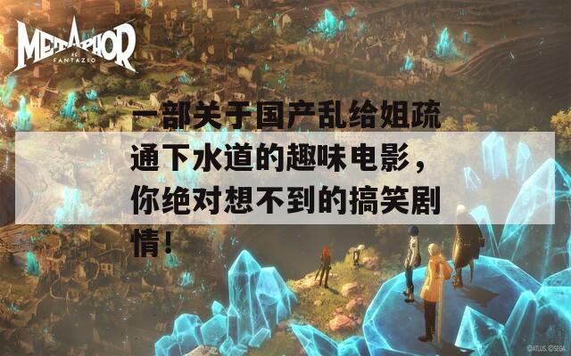 一部關(guān)于國產(chǎn)亂給姐疏通下水道的趣味電影，你絕對(duì)想不到的搞笑劇情！
