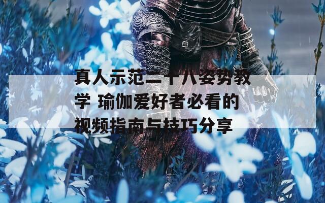 真人示范二十八姿勢(shì)教學(xué) 瑜伽愛好者必看的視頻指南與技巧分享