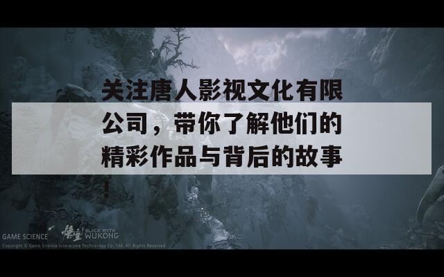 關(guān)注唐人影視文化有限公司，帶你了解他們的精彩作品與背后的故事！