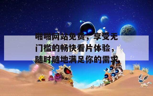 啪啪網(wǎng)站免費，享受無門檻的暢快看片體驗，隨時隨地滿足你的需求
