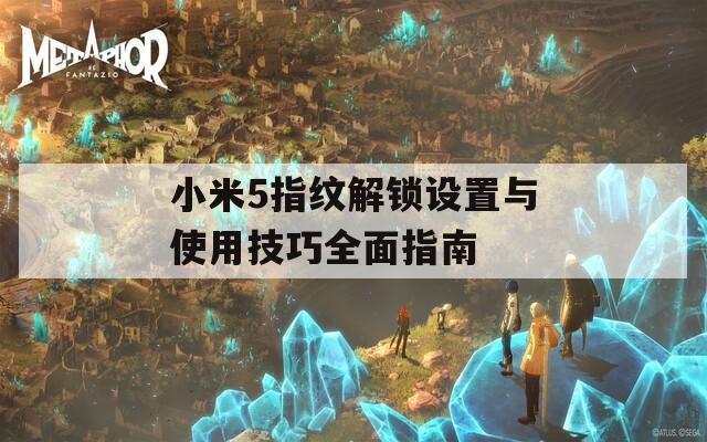 小米5指紋解鎖設(shè)置與使用技巧全面指南