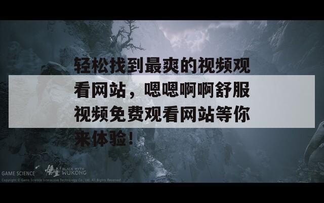輕松找到最爽的視頻觀看網(wǎng)站，嗯嗯啊啊舒服視頻免費(fèi)觀看網(wǎng)站等你來(lái)體驗(yàn)！