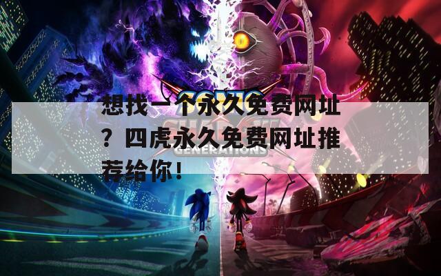 想找一個(gè)永久免費(fèi)網(wǎng)址？四虎永久免費(fèi)網(wǎng)址推薦給你！