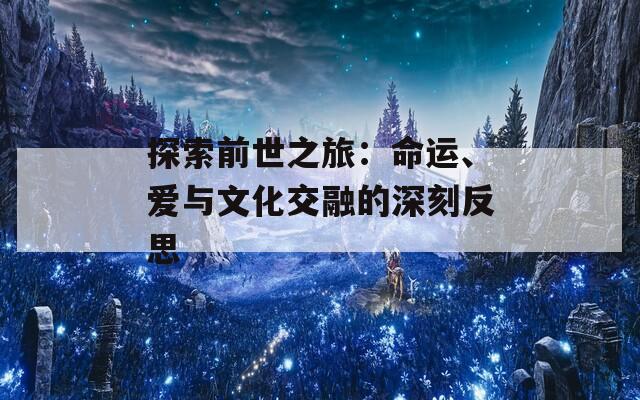 探索前世之旅：命運、愛與文化交融的深刻反思