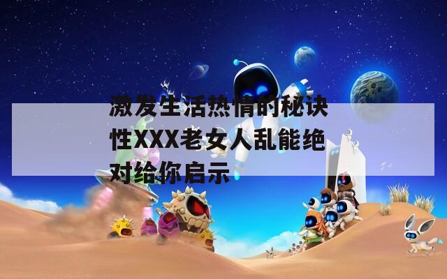 激發(fā)生活熱情的秘訣 性XXX老女人亂能絕對(duì)給你啟示