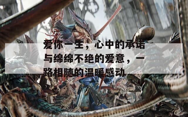 愛你一生，心中的承諾與綿綿不絕的愛意，一路相隨的溫暖感動(dòng)