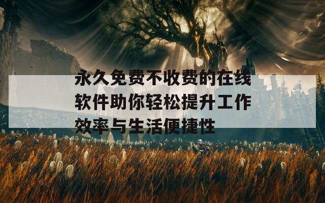 永久免費(fèi)不收費(fèi)的在線軟件助你輕松提升工作效率與生活便捷性