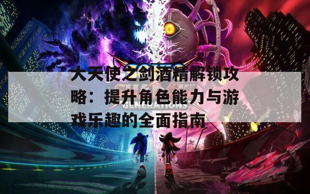 大天使之劍酒精解鎖攻略：提升角色能力與游戲樂趣的全面指南