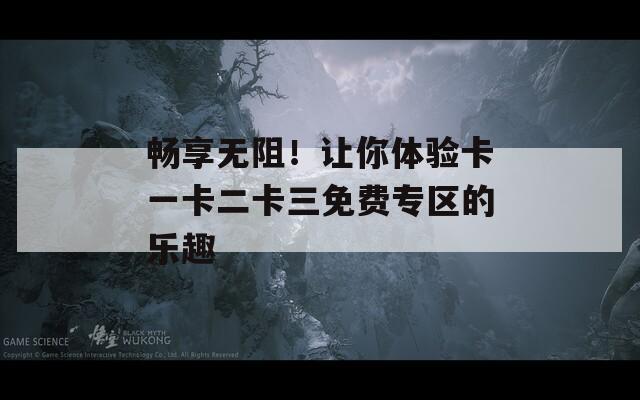 暢享無阻！讓你體驗(yàn)卡一卡二卡三免費(fèi)專區(qū)的樂趣