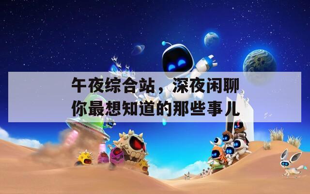 午夜綜合站，深夜閑聊你最想知道的那些事兒