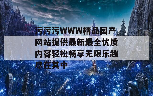 污污污WWW精品國產(chǎn)網(wǎng)站提供最新最全優(yōu)質內容輕松暢享無限樂趣盡在其中