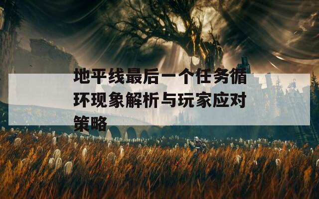 地平線最后一個(gè)任務(wù)循環(huán)現(xiàn)象解析與玩家應(yīng)對策略