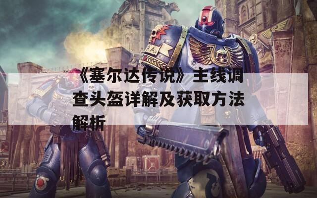 《塞爾達(dá)傳說(shuō)》主線調(diào)查頭盔詳解及獲取方法解析
