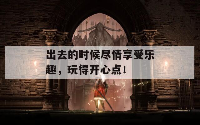 出去的時(shí)候盡情享受樂趣，玩得開心點(diǎn)！