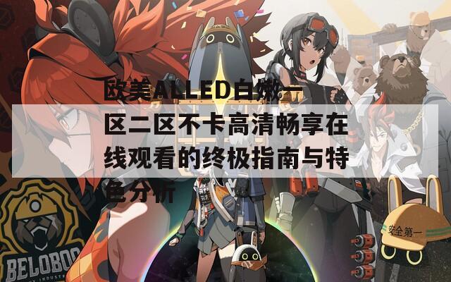 歐美ALLED白嫩一區(qū)二區(qū)不卡高清暢享在線觀看的終極指南與特色分析