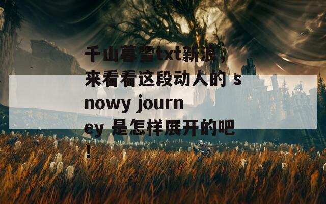 千山暮雪txt新浪，來看看這段動人的 snowy journey 是怎樣展開的吧！