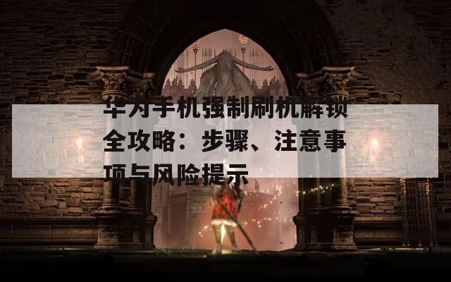 華為手機(jī)強(qiáng)制刷機(jī)解鎖全攻略：步驟、注意事項(xiàng)與風(fēng)險(xiǎn)提示