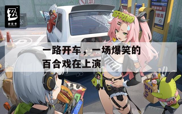 一路開車，一場爆笑的百合戲在上演