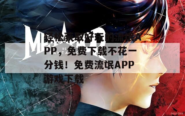 輕松獲取好玩的流氓APP，免費(fèi)下載不花一分錢(qián)！免費(fèi)流氓APP游戲下載