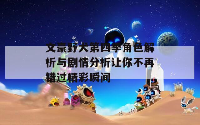 文豪野犬第四季角色解析與劇情分析讓你不再錯(cuò)過精彩瞬間
