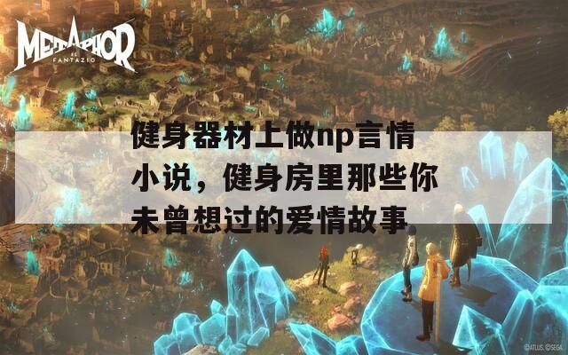 健身器材上做np言情小說(shuō)，健身房里那些你未曾想過(guò)的愛情故事