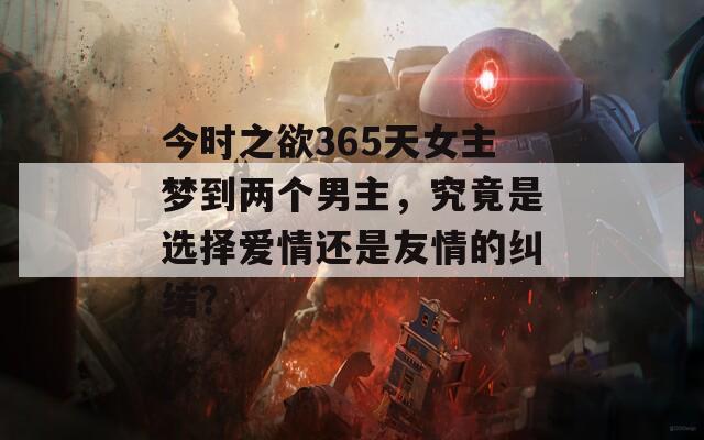 今時之欲365天女主夢到兩個男主，究竟是選擇愛情還是友情的糾結(jié)？
