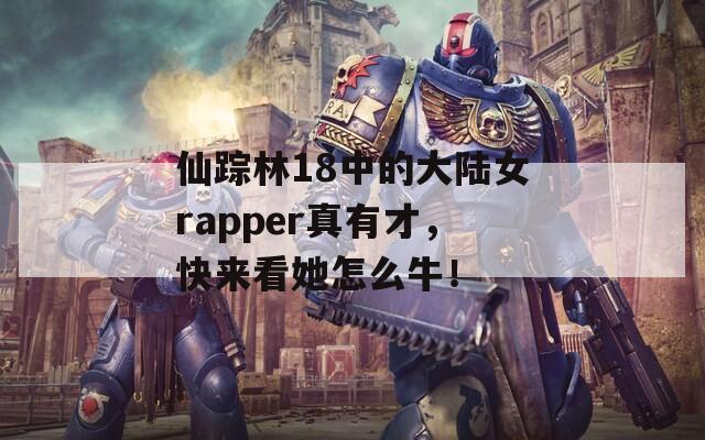 仙蹤林18中的大陸女rapper真有才，快來看她怎么牛！