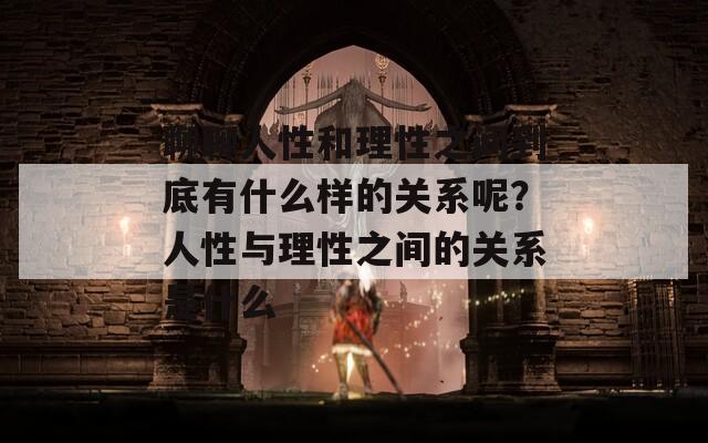 聊聊人性和理性之間到底有什么樣的關(guān)系呢？人性與理性之間的關(guān)系是什么