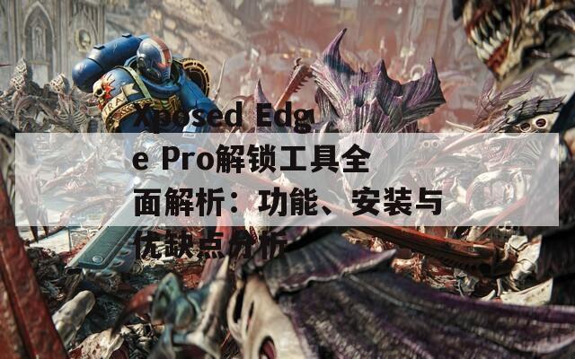 Xposed Edge Pro解鎖工具全面解析：功能、安裝與優(yōu)缺點(diǎn)分析